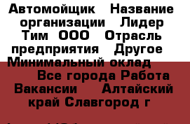 Автомойщик › Название организации ­ Лидер Тим, ООО › Отрасль предприятия ­ Другое › Минимальный оклад ­ 19 000 - Все города Работа » Вакансии   . Алтайский край,Славгород г.